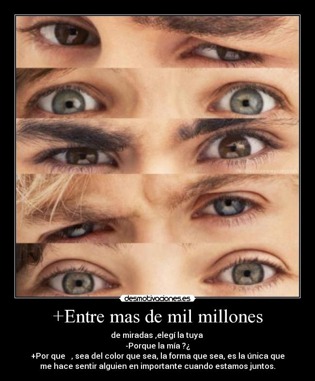 +Entre mas de mil millones - de miradas ,elegí la tuya 
-Porque la mía ?¿
+Por que   , sea del color que sea, la forma que sea, es la única que
me hace sentir alguien en importante cuando estamos juntos.