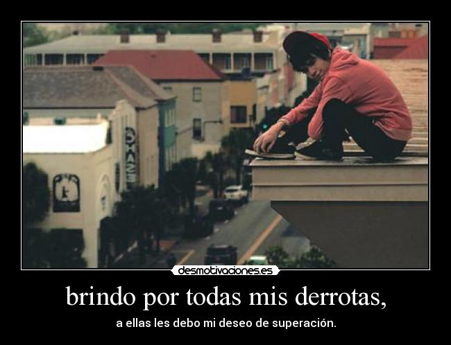 brindo por todas mis derrotas, -