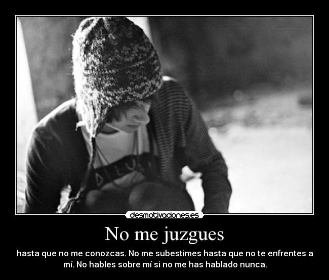 No me juzgues - hasta que no me conozcas. No me subestimes hasta que no te enfrentes a
mí. No hables sobre mí si no me has hablado nunca.