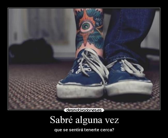 Sabré alguna vez - que se sentirá tenerte cerca?