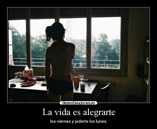 La vida es alegrarte - los viernes y joderte los lunes.