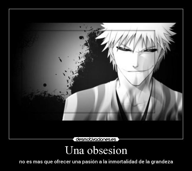 Una obsesion - no es mas que ofrecer una pasión a la inmortalidad de la grandeza
