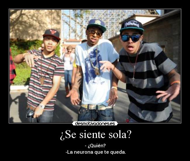 ¿Se siente sola? - - ¿Quién?
-La neurona que te queda.