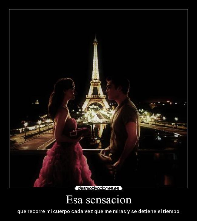 Esa sensacion - que recorre mi cuerpo cada vez que me miras y se detiene el tiempo.