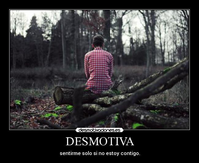 DESMOTIVA - sentirme solo si no estoy contigo.