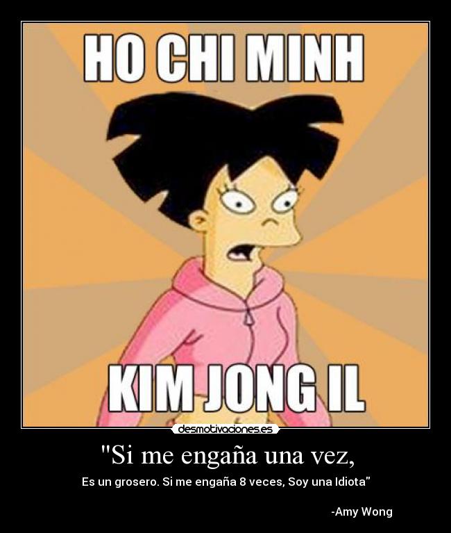 Si me engaña una vez, - Es un grosero. Si me engaña 8 veces, Soy una Idiota
-Amy Wong