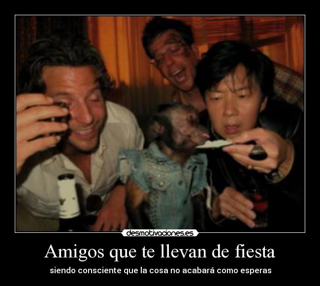 Amigos que te llevan de fiesta - siendo consciente que la cosa no acabará como esperas