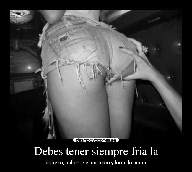 Debes tener siempre fría la - cabeza, caliente el corazón y larga la mano.