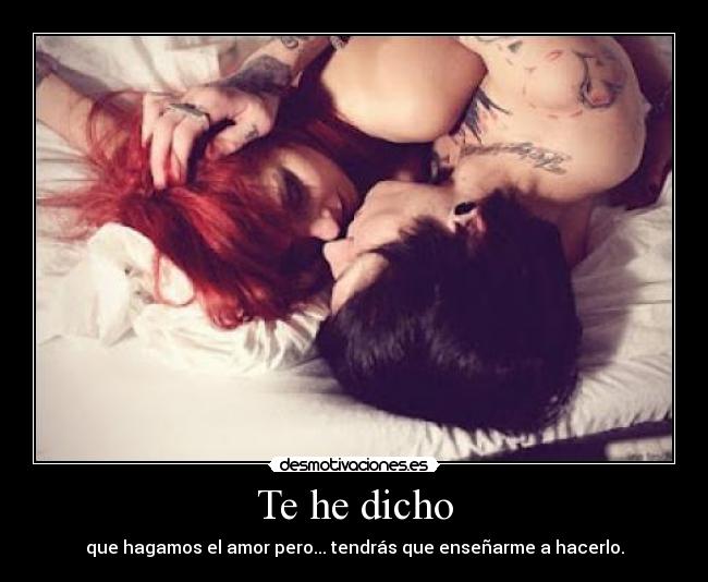 Te he dicho - que hagamos el amor pero... tendrás que enseñarme a hacerlo.