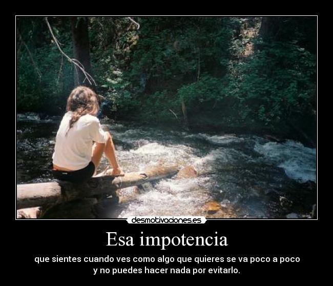 Esa impotencia - que sientes cuando ves como algo que quieres se va poco a poco
y no puedes hacer nada por evitarlo.