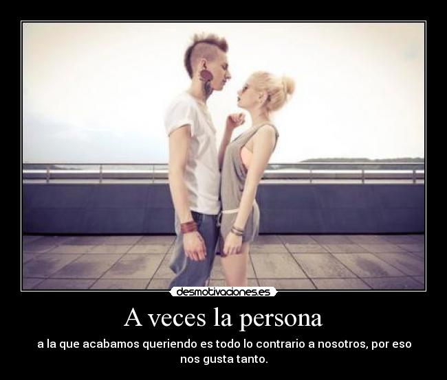 A veces la persona - a la que acabamos queriendo es todo lo contrario a nosotros, por eso nos gusta tanto.