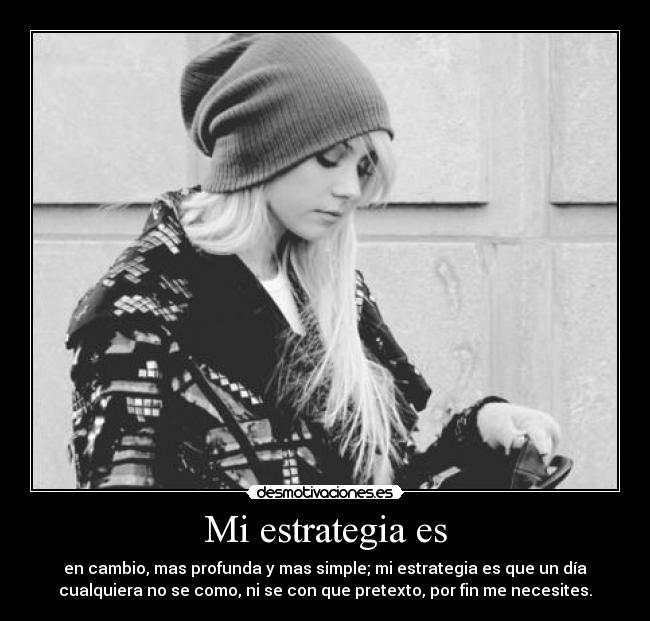 Mi estrategia es - en cambio, mas profunda y mas simple; mi estrategia es que un día
cualquiera no se como, ni se con que pretexto, por fin me necesites.