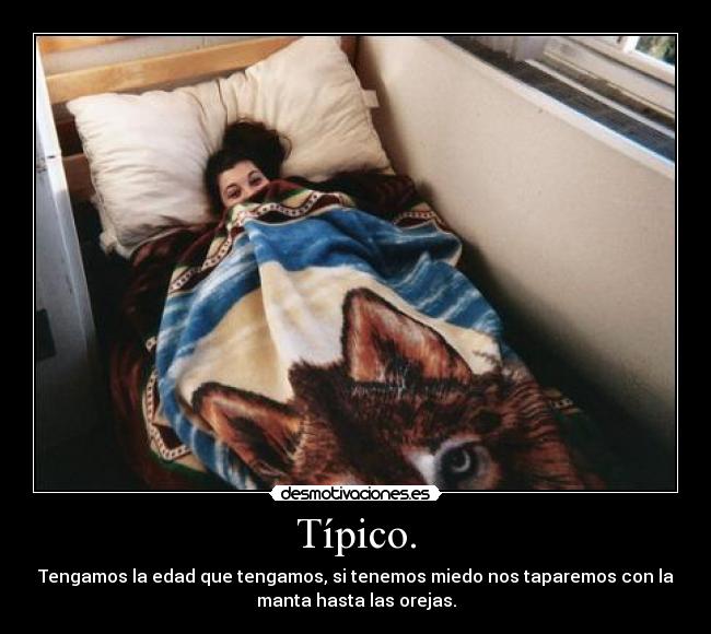 Típico. - Tengamos la edad que tengamos, si tenemos miedo nos taparemos con la
manta hasta las orejas.