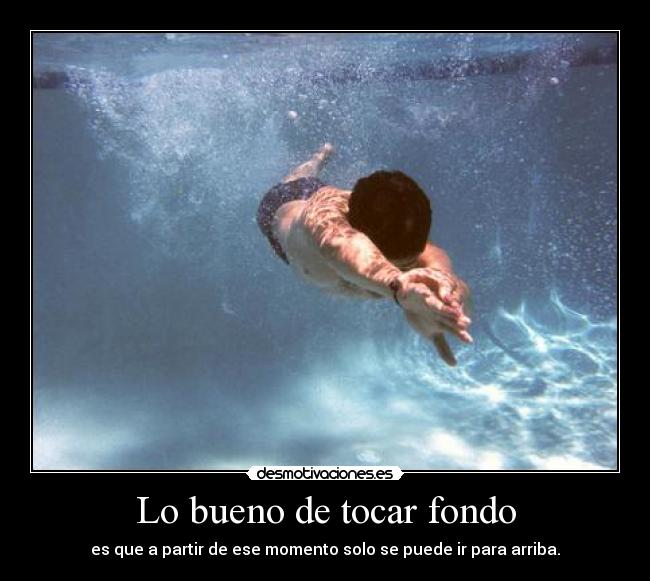 Lo bueno de tocar fondo - es que a partir de ese momento solo se puede ir para arriba.