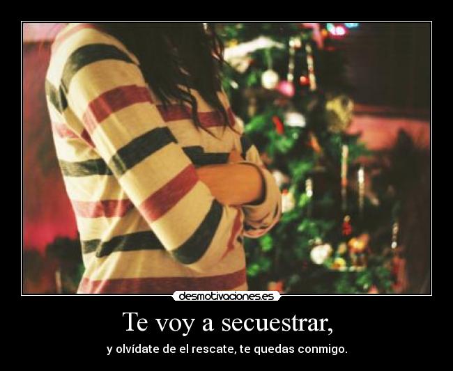 Te voy a secuestrar, - y olvídate de el rescate, te quedas conmigo.
