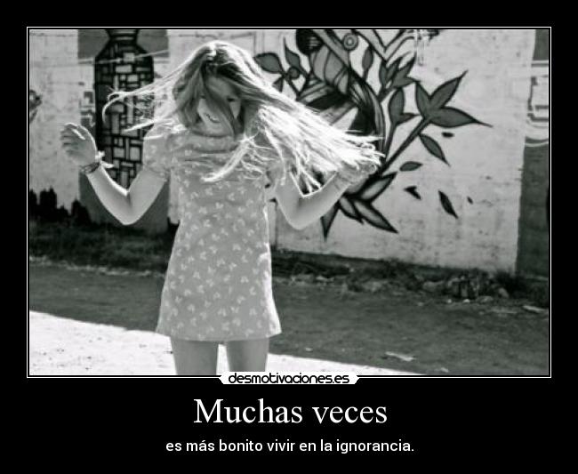 Muchas veces - es más bonito vivir en la ignorancia.