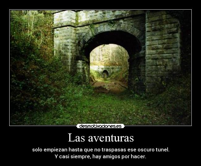 Las aventuras - solo empiezan hasta que no traspasas ese oscuro tunel.
Y casi siempre, hay amigos por hacer.