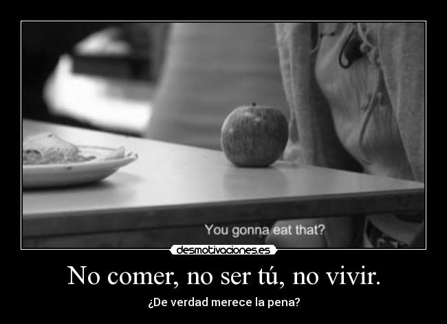 No comer, no ser tú, no vivir. - ¿De verdad merece la pena?