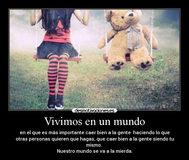 Vivimos en un mundo - en el que es más importante caer bien a la gente haciendo lo que
otras personas quieren que hagas, que caer bien a la gente siendo tu
mismo.
Nuestro mundo se va a la mierda.