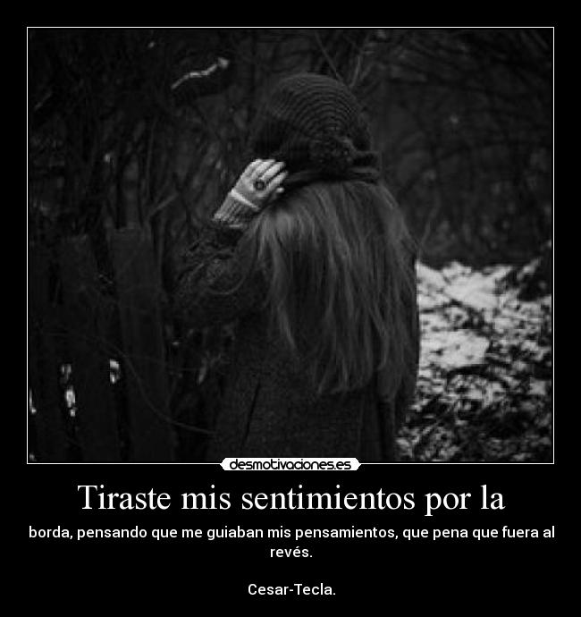 Tiraste mis sentimientos por la - borda, pensando que me guiaban mis pensamientos, que pena que fuera al revés.

Cesar-Tecla.