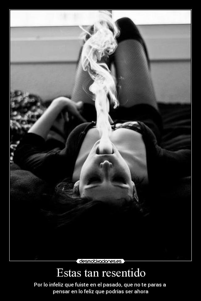 Estas tan resentido - Por lo infeliz que fuiste en el pasado, que no te paras a 
pensar en lo feliz que podrías ser ahora