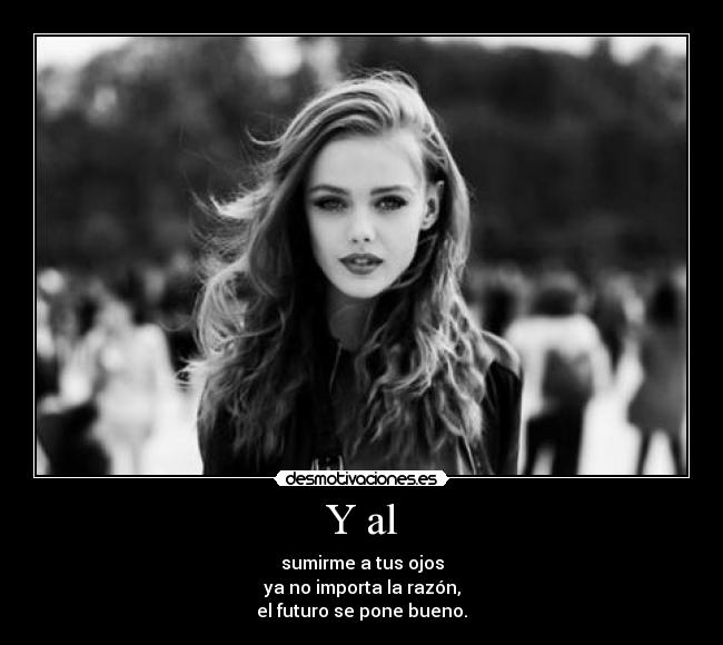 Y al - sumirme a tus ojos
ya no importa la razón,
el futuro se pone bueno.