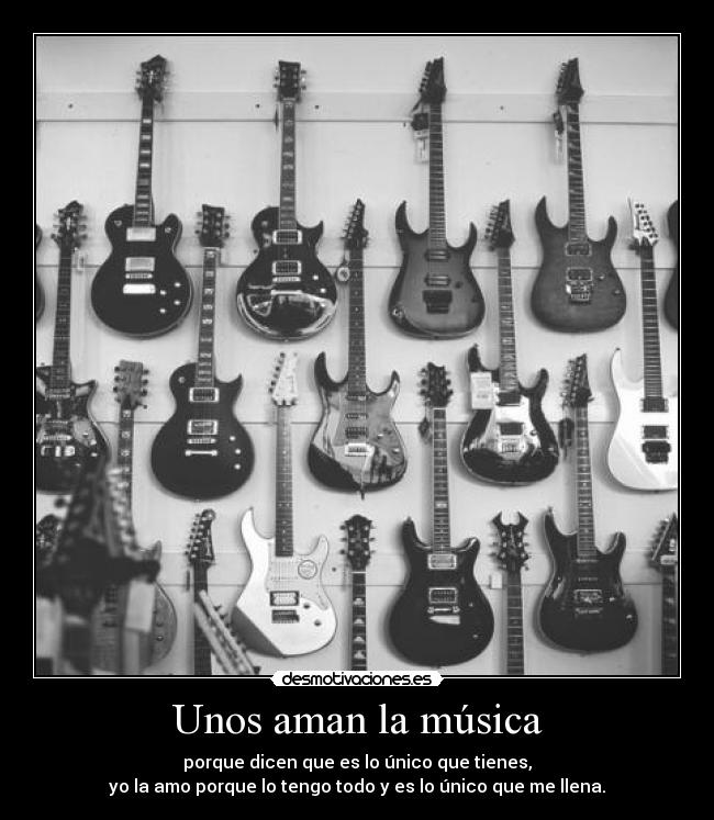 Unos aman la música - porque dicen que es lo único que tienes,
yo la amo porque lo tengo todo y es lo único que me llena.