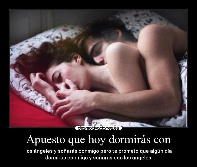 Apuesto que hoy dormirás con - los ángeles y soñarás conmigo pero te prometo que algún día
dormirás conmigo y soñarás con los ángeles.