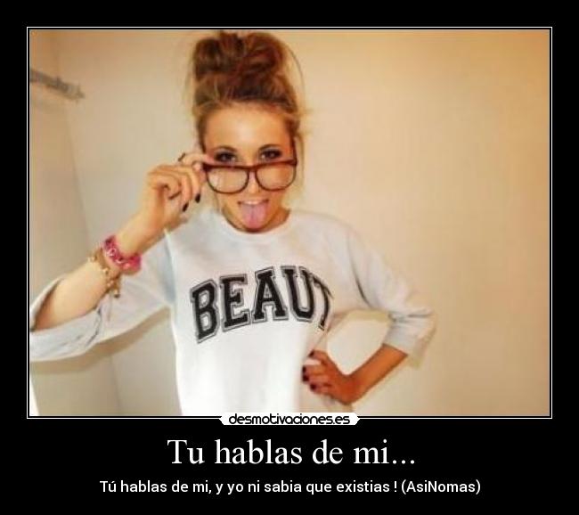 Tu hablas de mi... - Tú hablas de mi, y yo ni sabia que existias ! (AsiNomas)