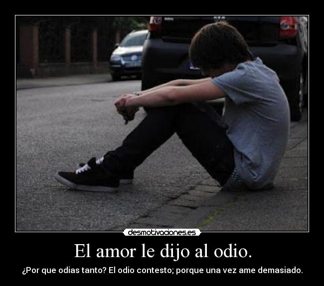 El amor le dijo al odio. - ¿Por que odias tanto? El odio contesto; porque una vez ame demasiado.