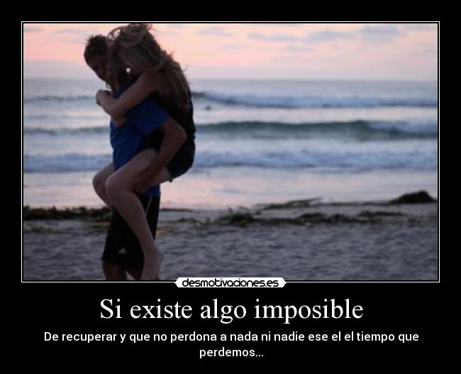 Si existe algo imposible - De recuperar y que no perdona a nada ni nadie ese el el tiempo que perdemos...