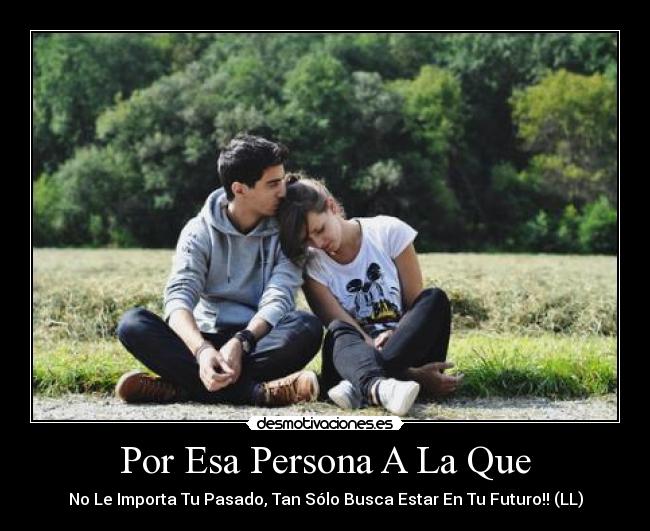 Por Esa Persona A La Que - No Le Importa Tu Pasado, Tan Sólo Busca Estar En Tu Futuro!! (LL)