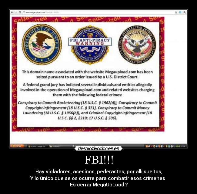 FBI!!! - Hay violadores, asesinos, pederastas, por allí sueltos,
Y lo único que se os ocurre para combatir esos crímenes 
Es cerrar MegaUpLoad ?