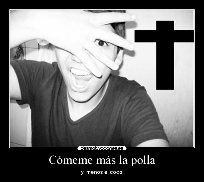 Cómeme más la polla - y  menos el coco.