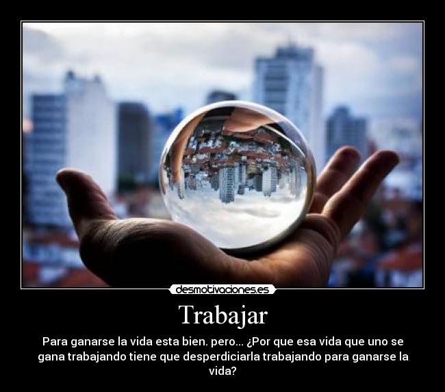 Trabajar - Para ganarse la vida esta bien. pero... ¿Por que esa vida que uno se
gana trabajando tiene que desperdiciarla trabajando para ganarse la
vida?