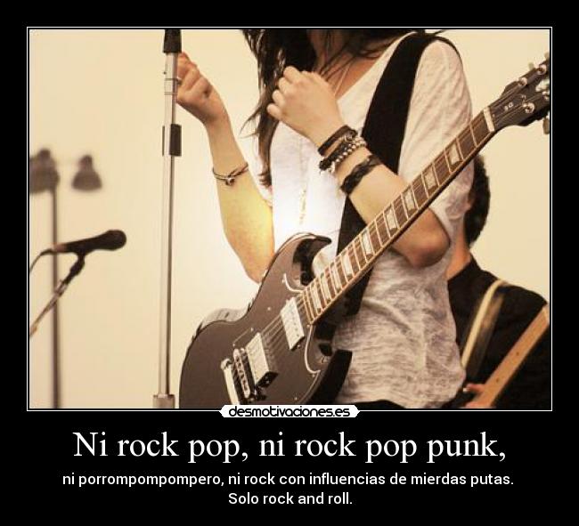 Ni rock pop, ni rock pop punk, - ni porrompompompero, ni rock con influencias de mierdas putas. 
Solo rock and roll.