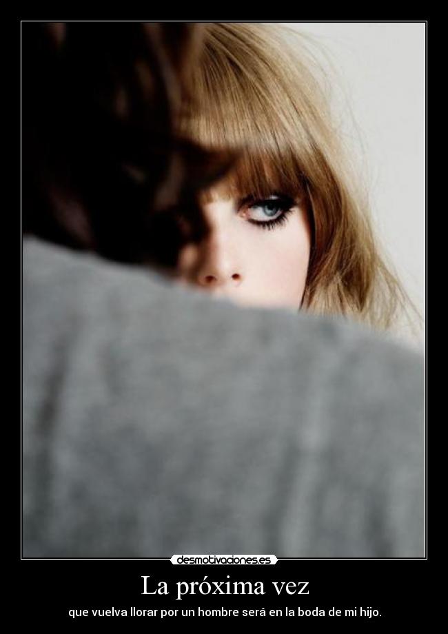 La próxima vez - que vuelva llorar por un hombre será en la boda de mi hijo.