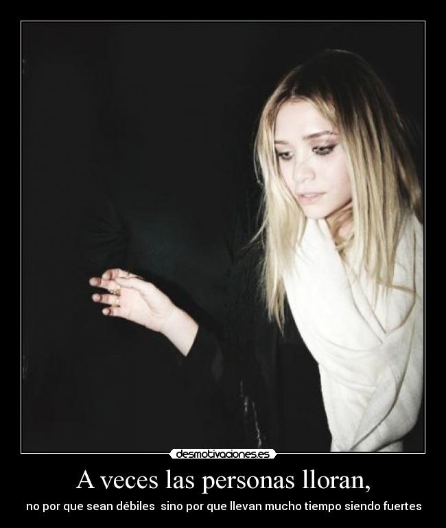 A veces las personas lloran, - no por que sean débiles sino por que llevan mucho tiempo siendo fuertes