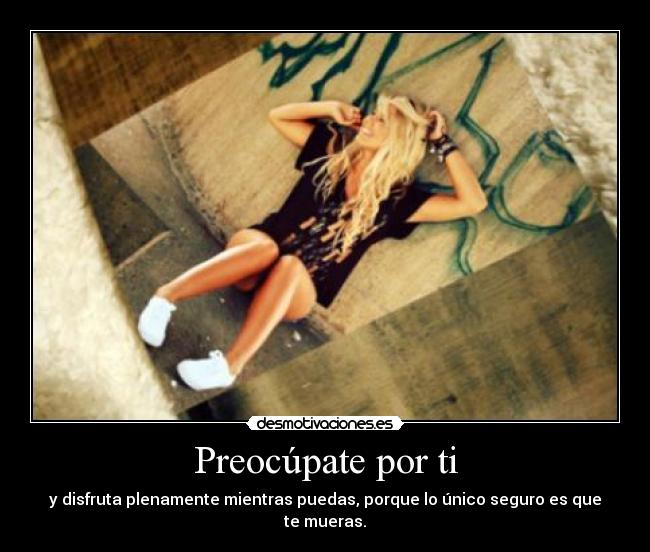 Preocúpate por ti - y disfruta plenamente mientras puedas, porque lo único seguro es que te mueras.