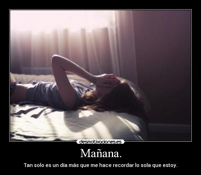 Mañana. - Tan solo es un día más que me hace recordar lo sola que estoy.