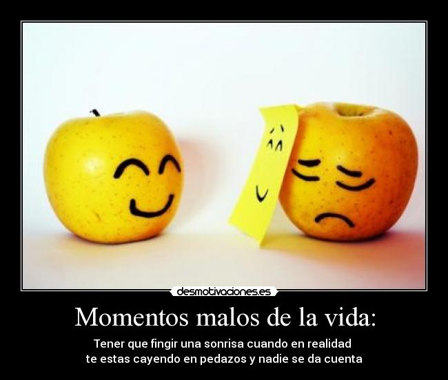 Momentos malos de la vida: - Tener que fingir una sonrisa cuando en realidad
te estas cayendo en pedazos y nadie se da cuenta
