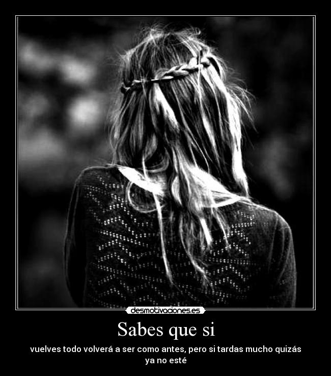 Sabes que si - vuelves todo volverá a ser como antes, pero si tardas mucho quizás ya no esté