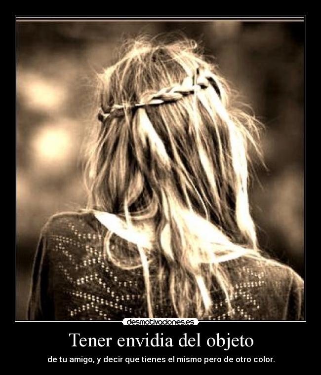 Tener envidia del objeto - de tu amigo, y decir que tienes el mismo pero de otro color.