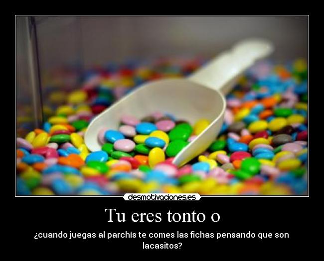 Tu eres tonto o - ¿cuando juegas al parchís te comes las fichas pensando que son  lacasitos?