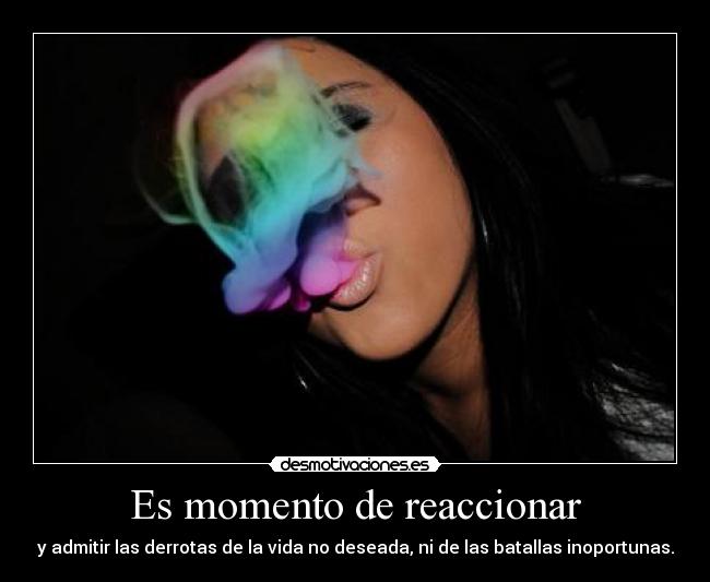 Es momento de reaccionar - y admitir las derrotas de la vida no deseada, ni de las batallas inoportunas.