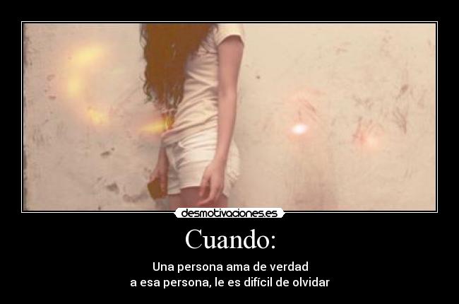 Cuando: - Una persona ama de verdad
a esa persona, le es difícil de olvidar