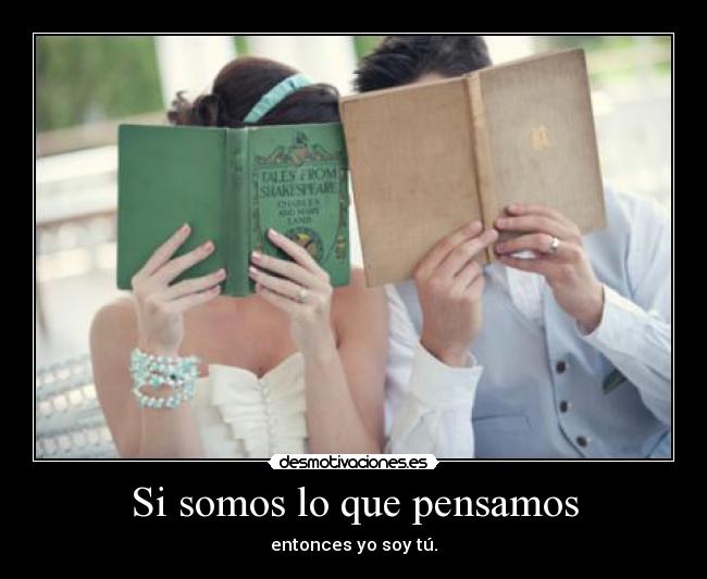 Si somos lo que pensamos - entonces yo soy tú.