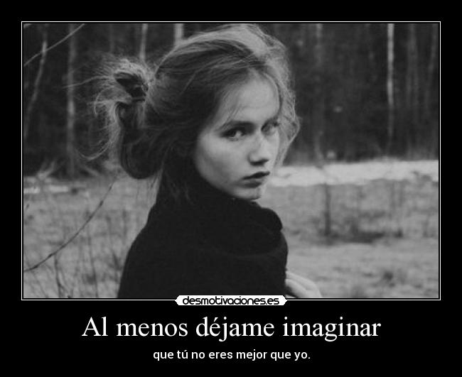 Al menos déjame imaginar - que tú no eres mejor que yo.