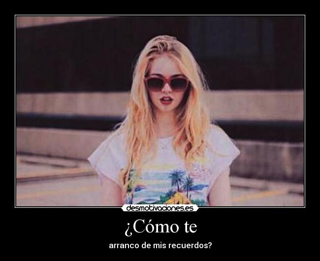 ¿Cómo te - arranco de mis recuerdos?