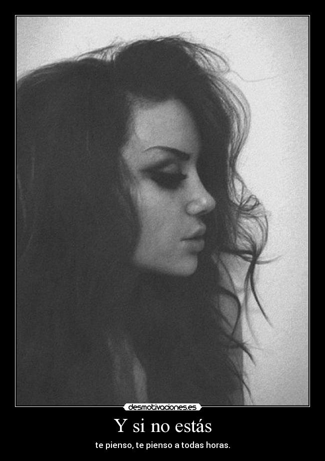 Y si no estás - te pienso, te pienso a todas horas.